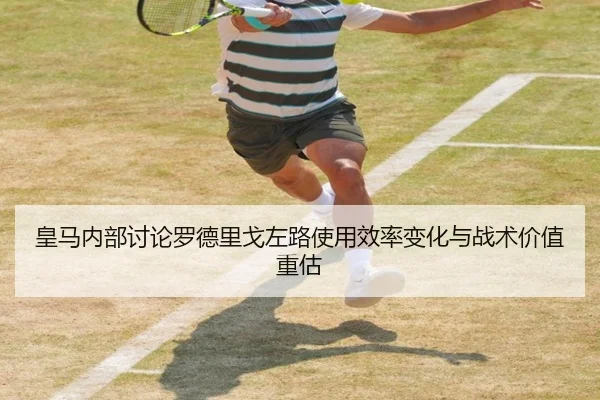 皇马内部讨论罗德里戈左路使用效率变化与战术价值重估