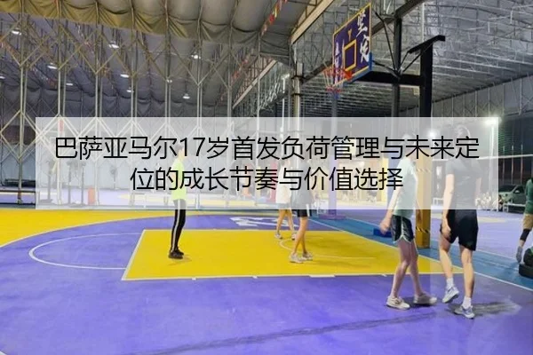 巴萨亚马尔17岁首发负荷管理与未来定位的成长节奏与价值选择