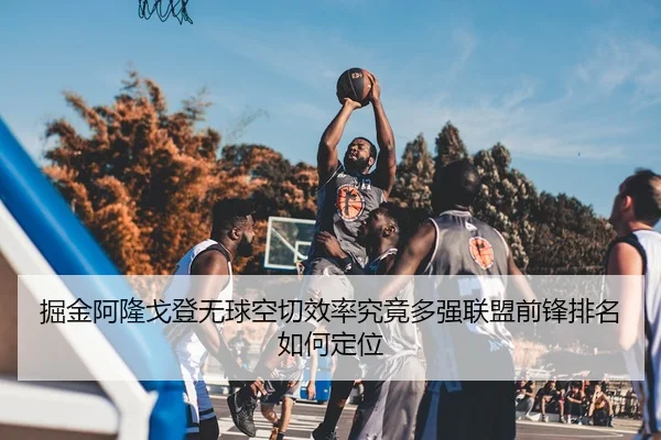 掘金阿隆戈登无球空切效率究竟多强联盟前锋排名如何定位