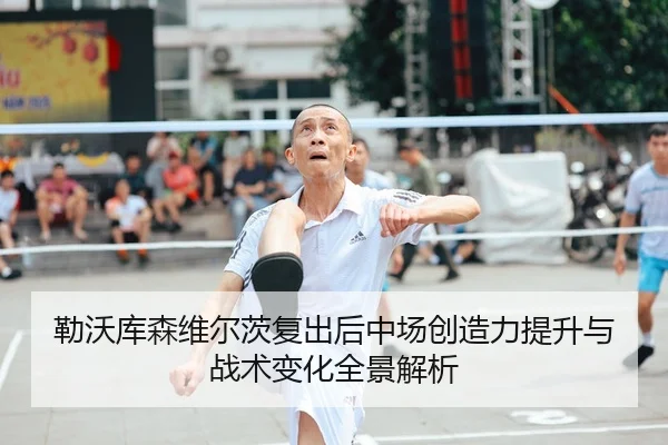 勒沃库森维尔茨复出后中场创造力提升与战术变化全景解析