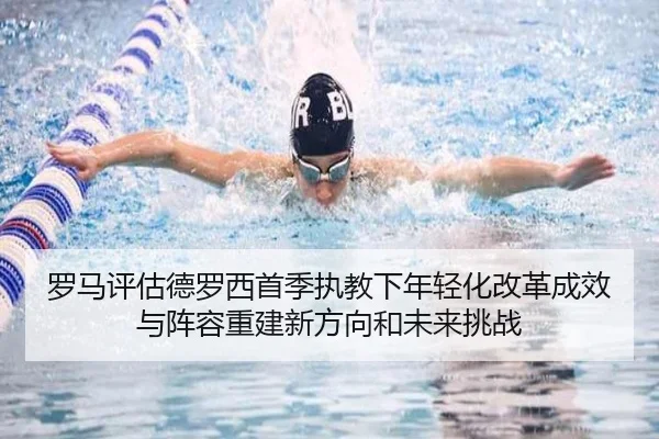 罗马评估德罗西首季执教下年轻化改革成效与阵容重建新方向和未来挑战