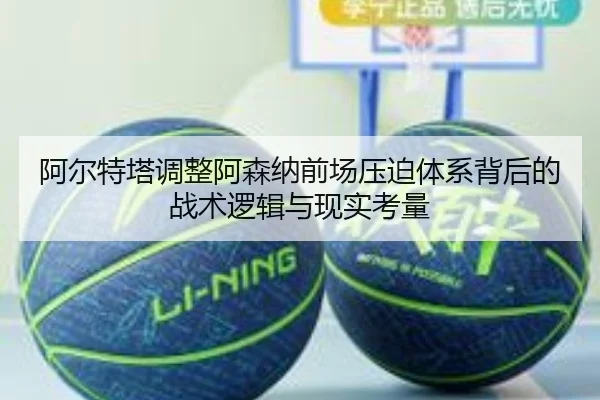 阿尔特塔调整阿森纳前场压迫体系背后的战术逻辑与现实考量