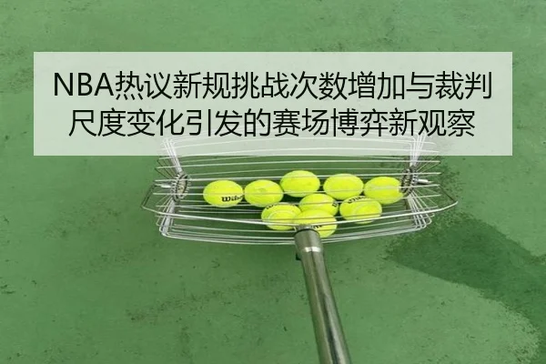 NBA热议新规挑战次数增加与裁判尺度变化引发的赛场博弈新观察
