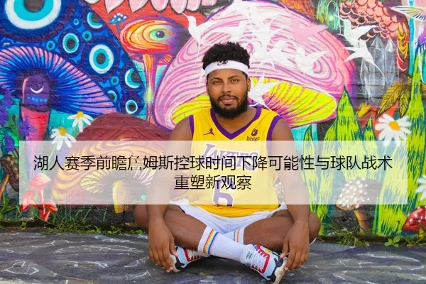 湖人赛季前瞻詹姆斯控球时间下降可能性与球队战术重塑新观察
