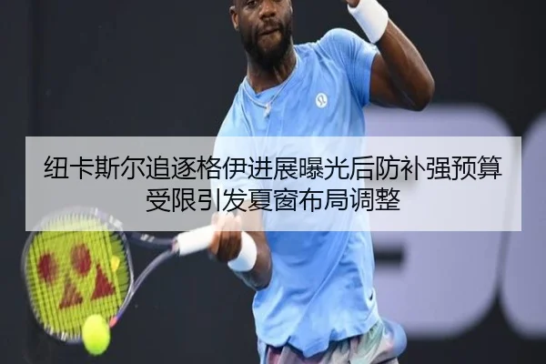 纽卡斯尔追逐格伊进展曝光后防补强预算受限引发夏窗布局调整