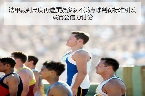 法甲裁判尺度再遭质疑多队不满点球判罚标准引发联赛公信力讨论