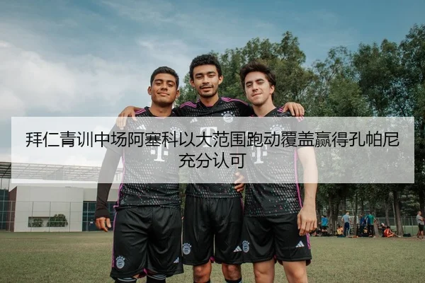 拜仁青训中场阿塞科以大范围跑动覆盖赢得孔帕尼充分认可