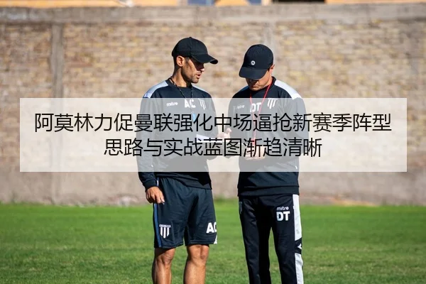 阿莫林力促曼联强化中场逼抢新赛季阵型思路与实战蓝图渐趋清晰