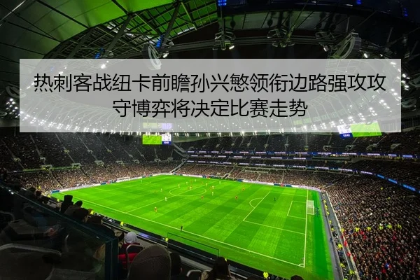 热刺客战纽卡前瞻孙兴慜领衔边路强攻攻守博弈将决定比赛走势