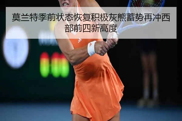 莫兰特季前状态恢复积极灰熊蓄势再冲西部前四新高度